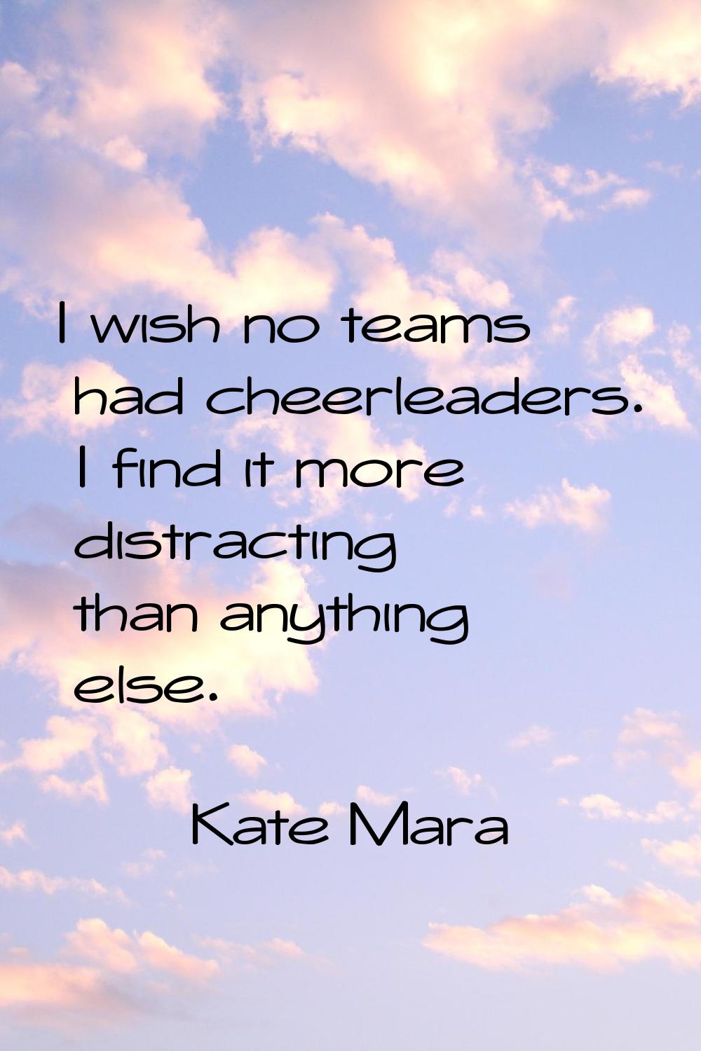 I wish no teams had cheerleaders. I find it more distracting than anything else.