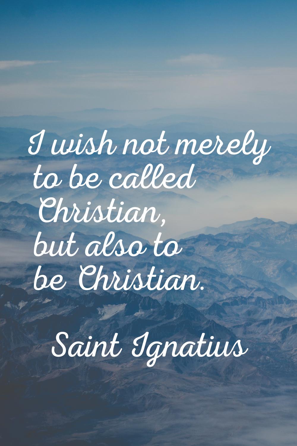 I wish not merely to be called Christian, but also to be Christian.