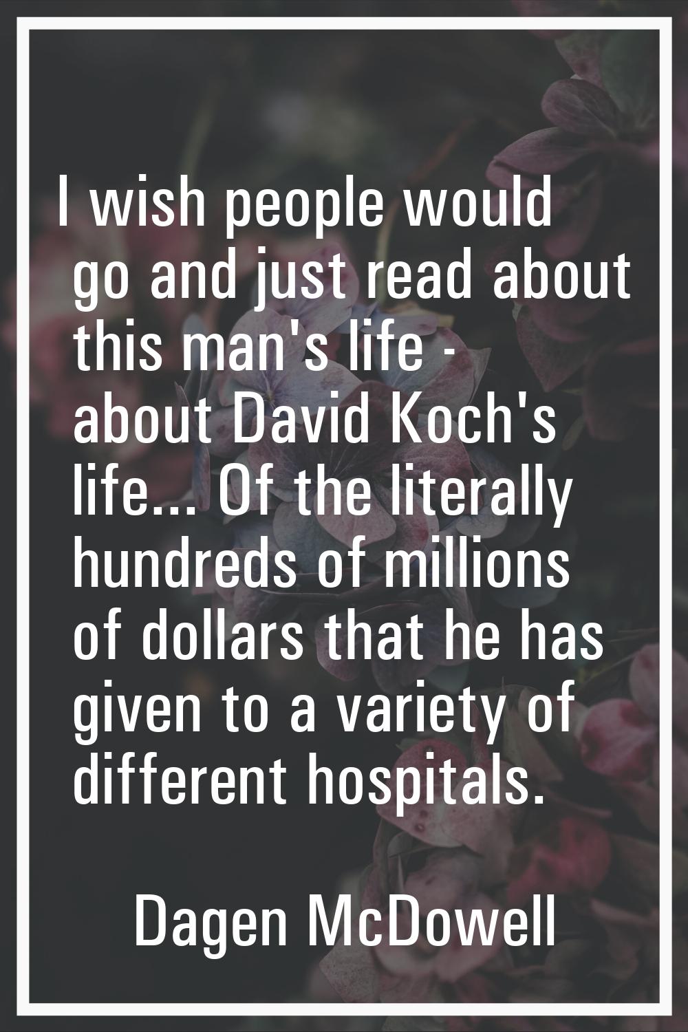 I wish people would go and just read about this man's life - about David Koch's life... Of the lite