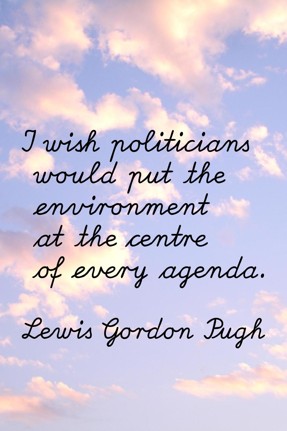 I wish politicians would put the environment at the centre of every agenda.