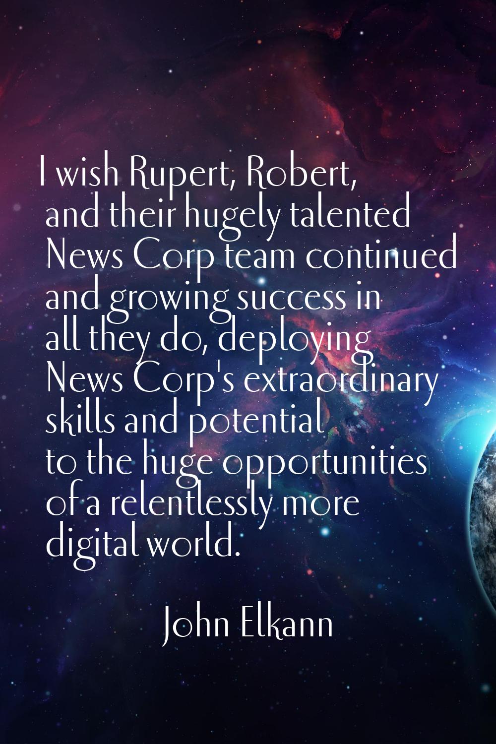 I wish Rupert, Robert, and their hugely talented News Corp team continued and growing success in al