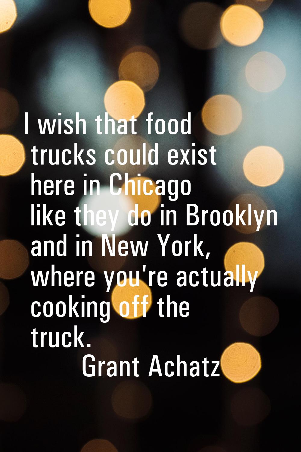 I wish that food trucks could exist here in Chicago like they do in Brooklyn and in New York, where
