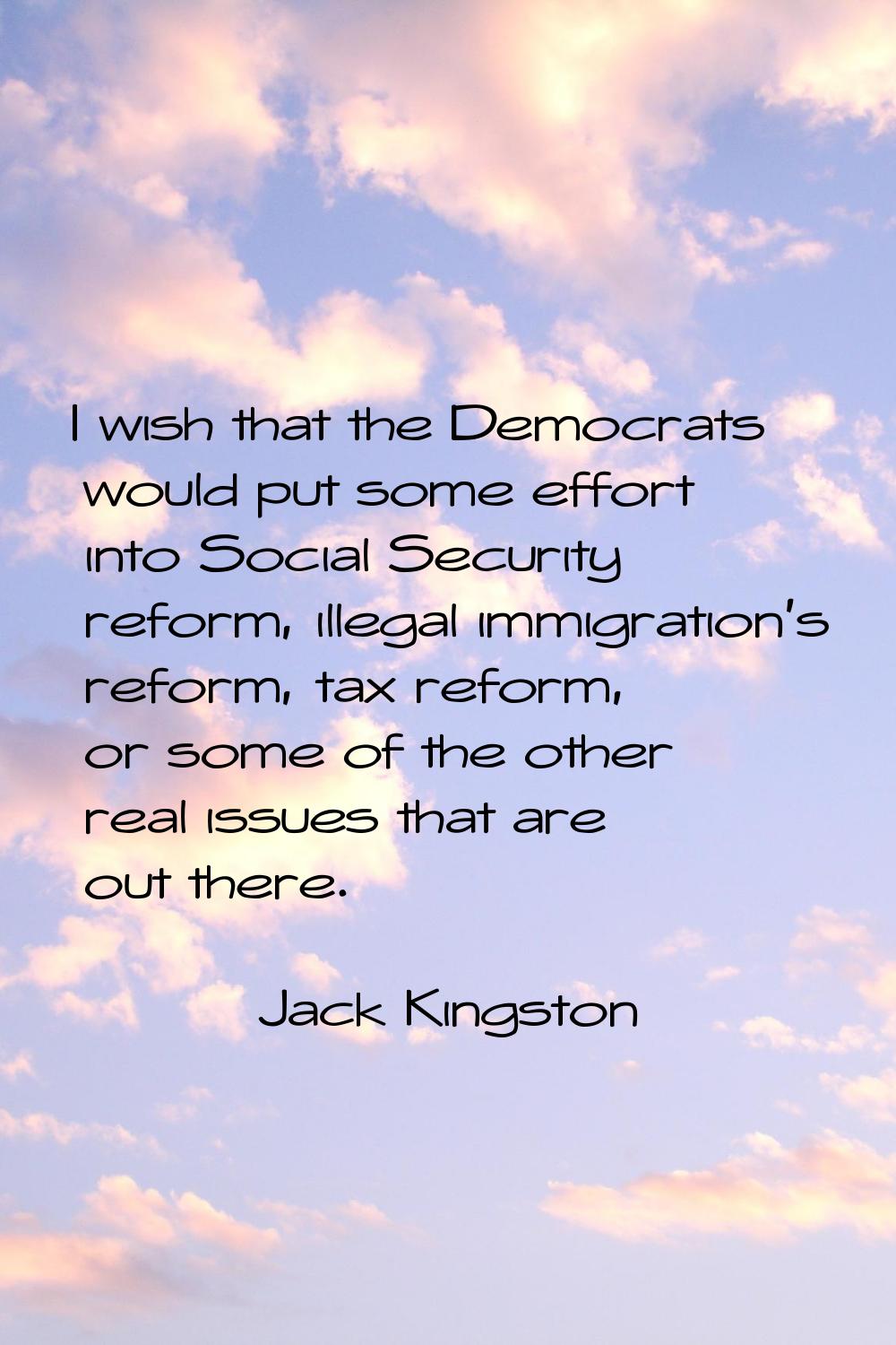 I wish that the Democrats would put some effort into Social Security reform, illegal immigration's 