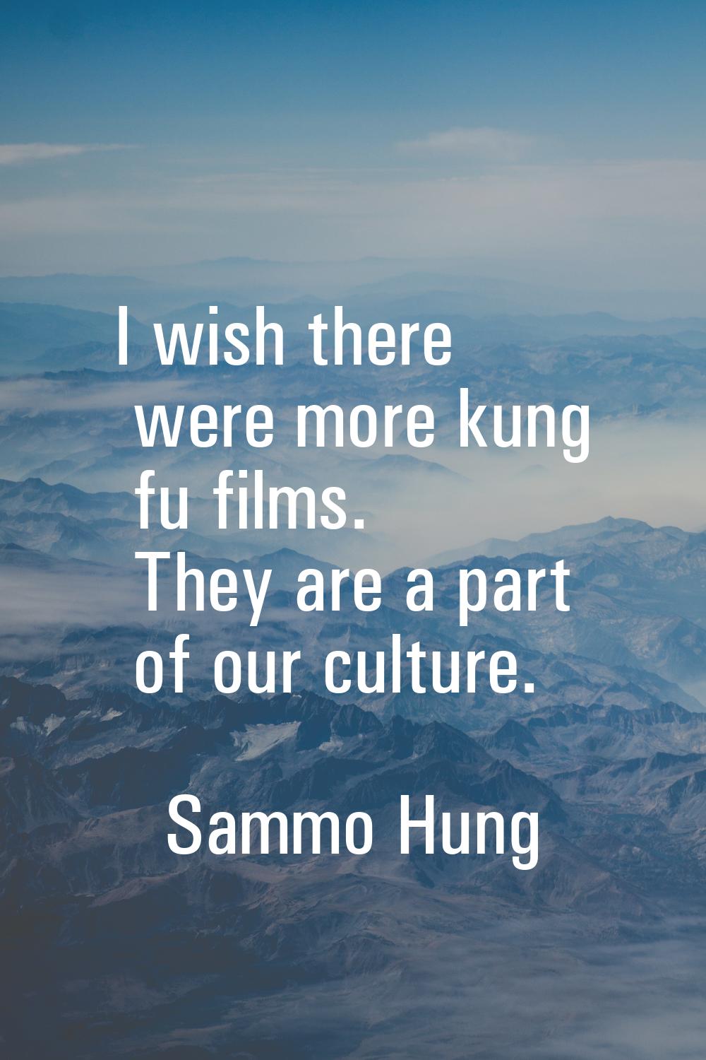 I wish there were more kung fu films. They are a part of our culture.