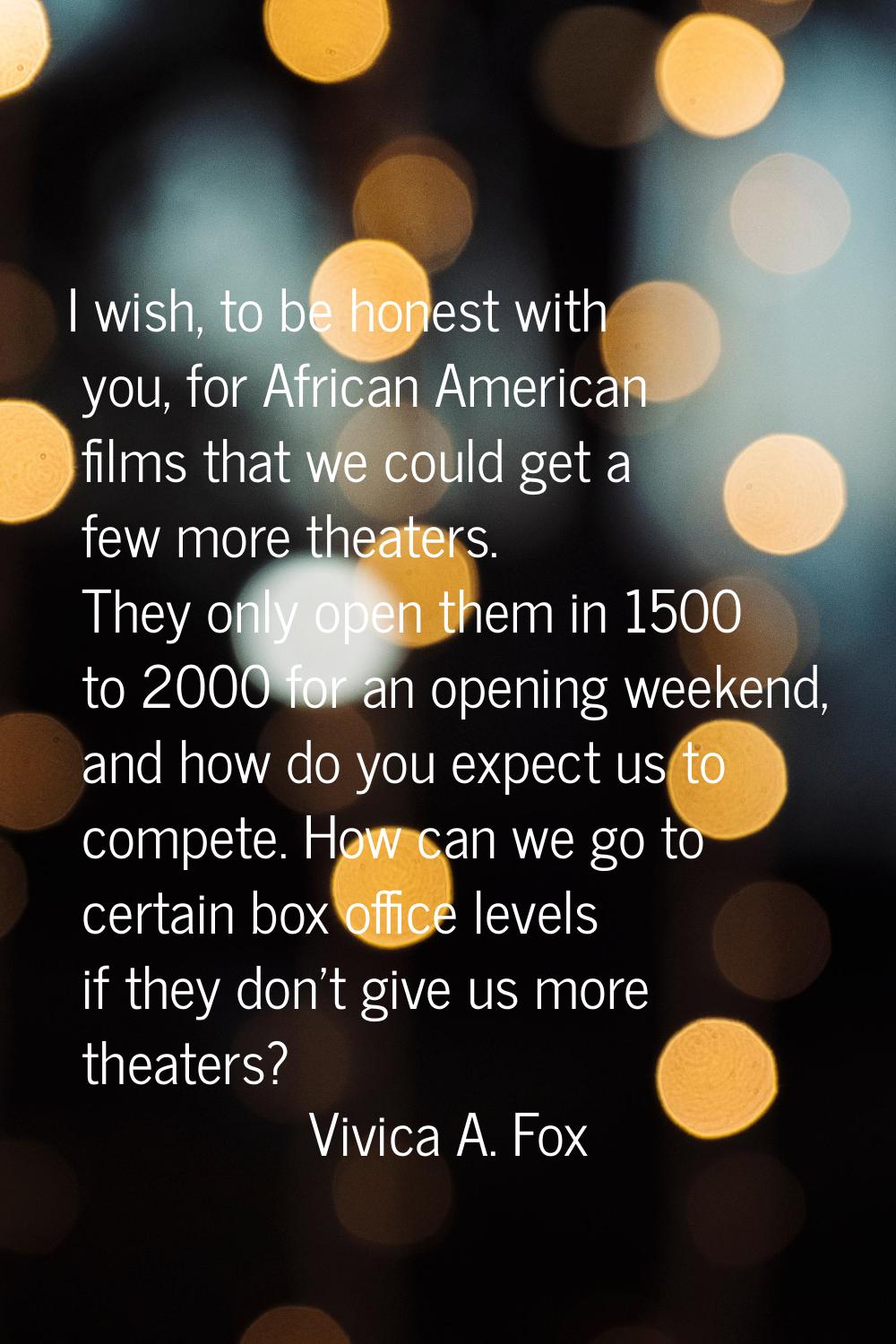 I wish, to be honest with you, for African American films that we could get a few more theaters. Th