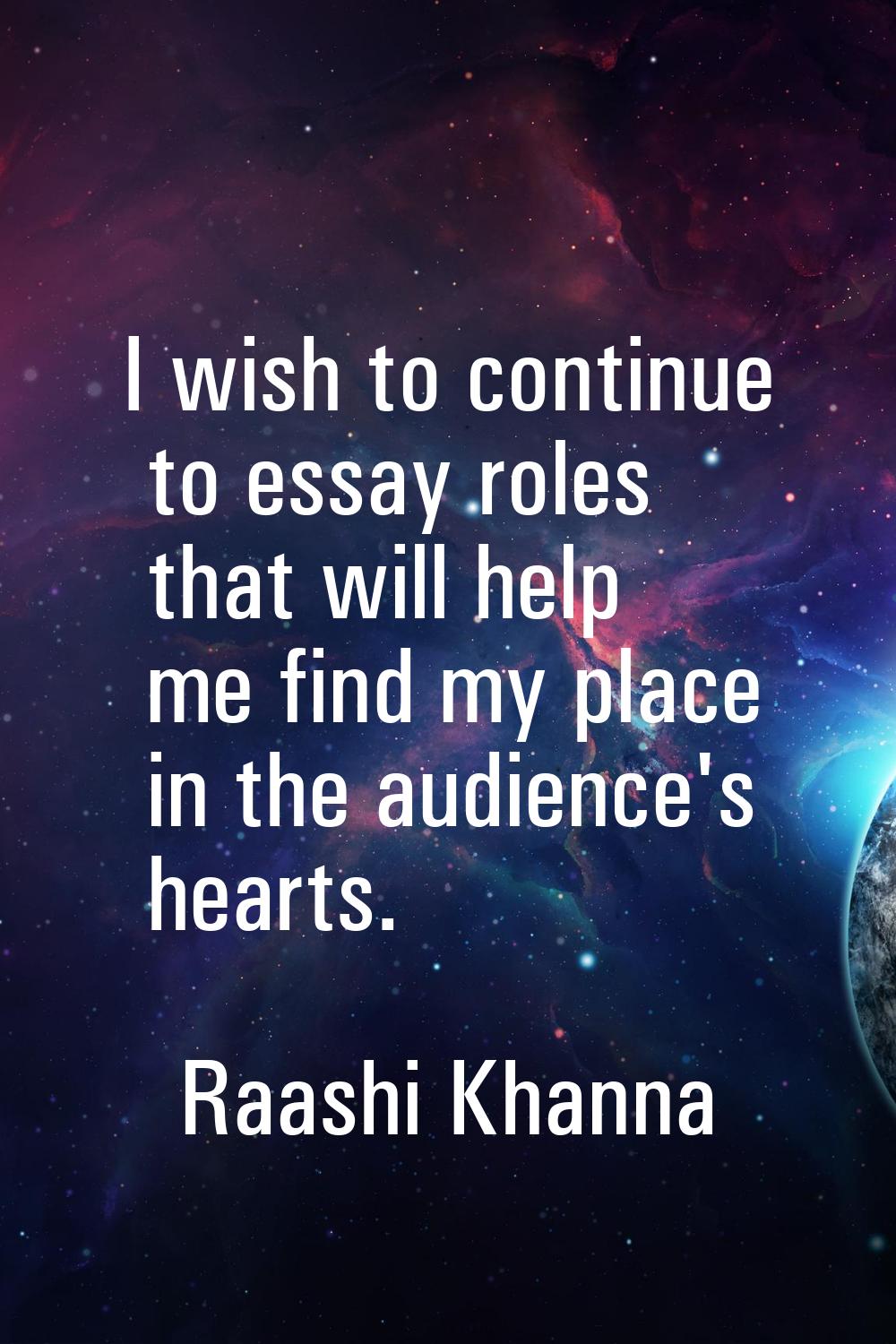 I wish to continue to essay roles that will help me find my place in the audience's hearts.