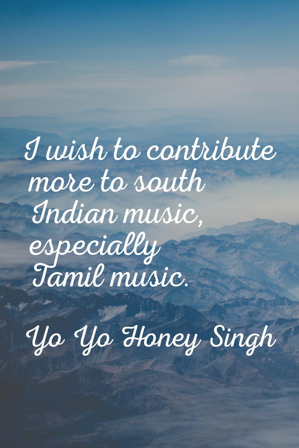 I wish to contribute more to south Indian music, especially Tamil music.