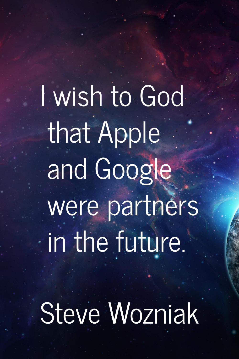 I wish to God that Apple and Google were partners in the future.