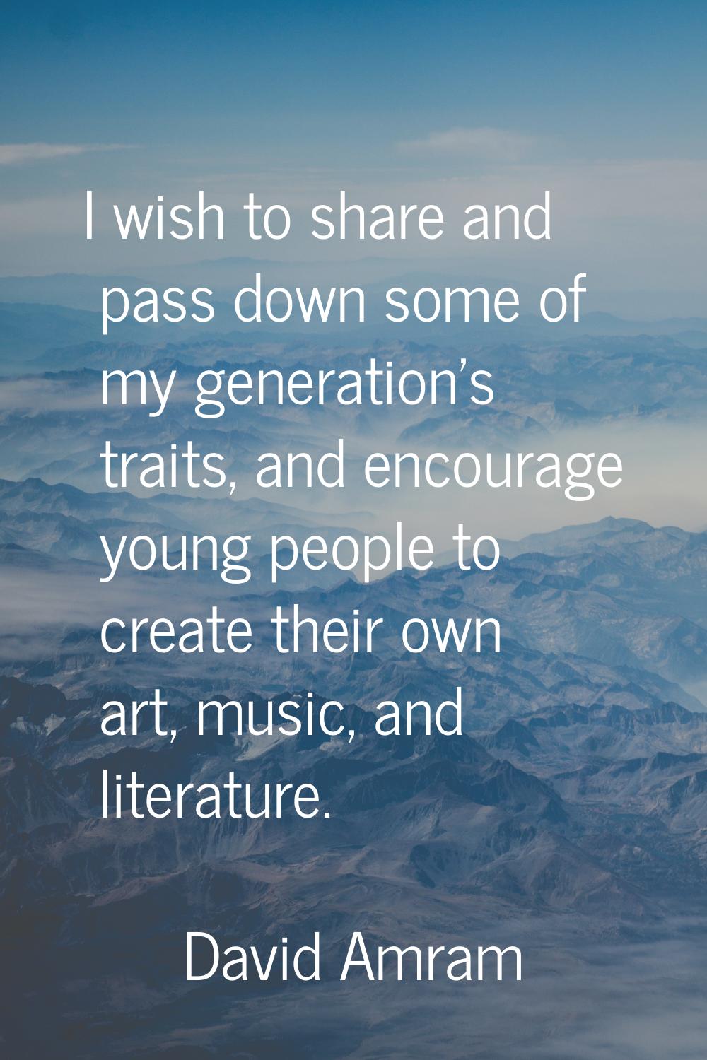 I wish to share and pass down some of my generation's traits, and encourage young people to create 