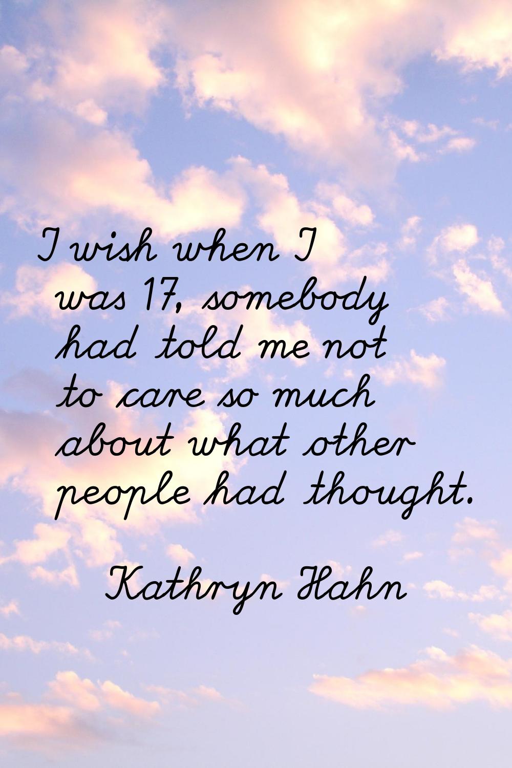 I wish when I was 17, somebody had told me not to care so much about what other people had thought.