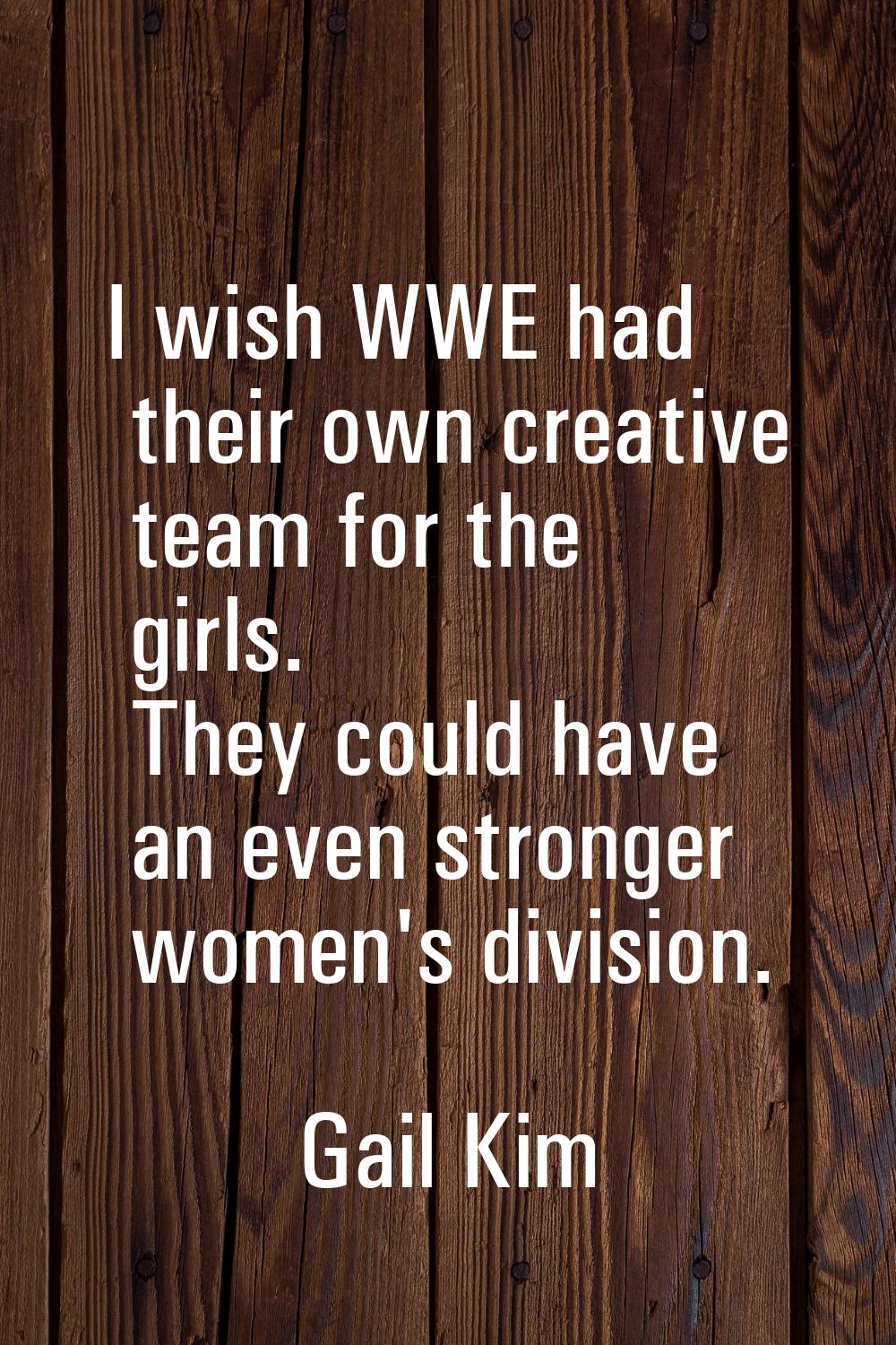 I wish WWE had their own creative team for the girls. They could have an even stronger women's divi