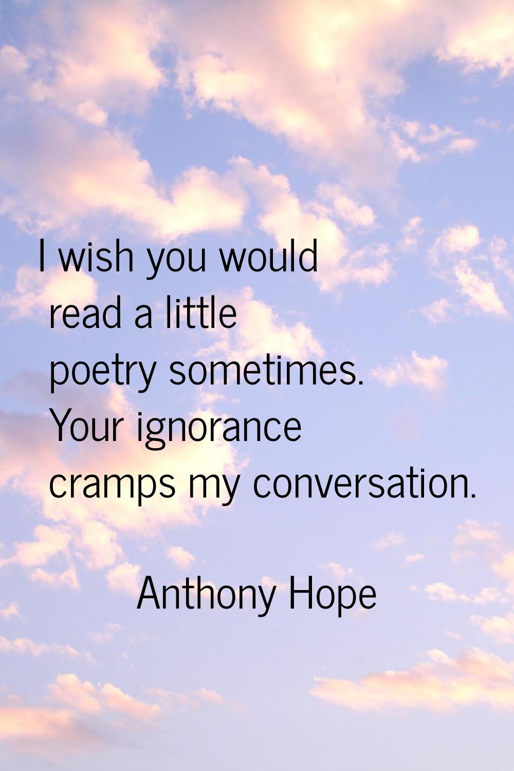 I wish you would read a little poetry sometimes. Your ignorance cramps my conversation.