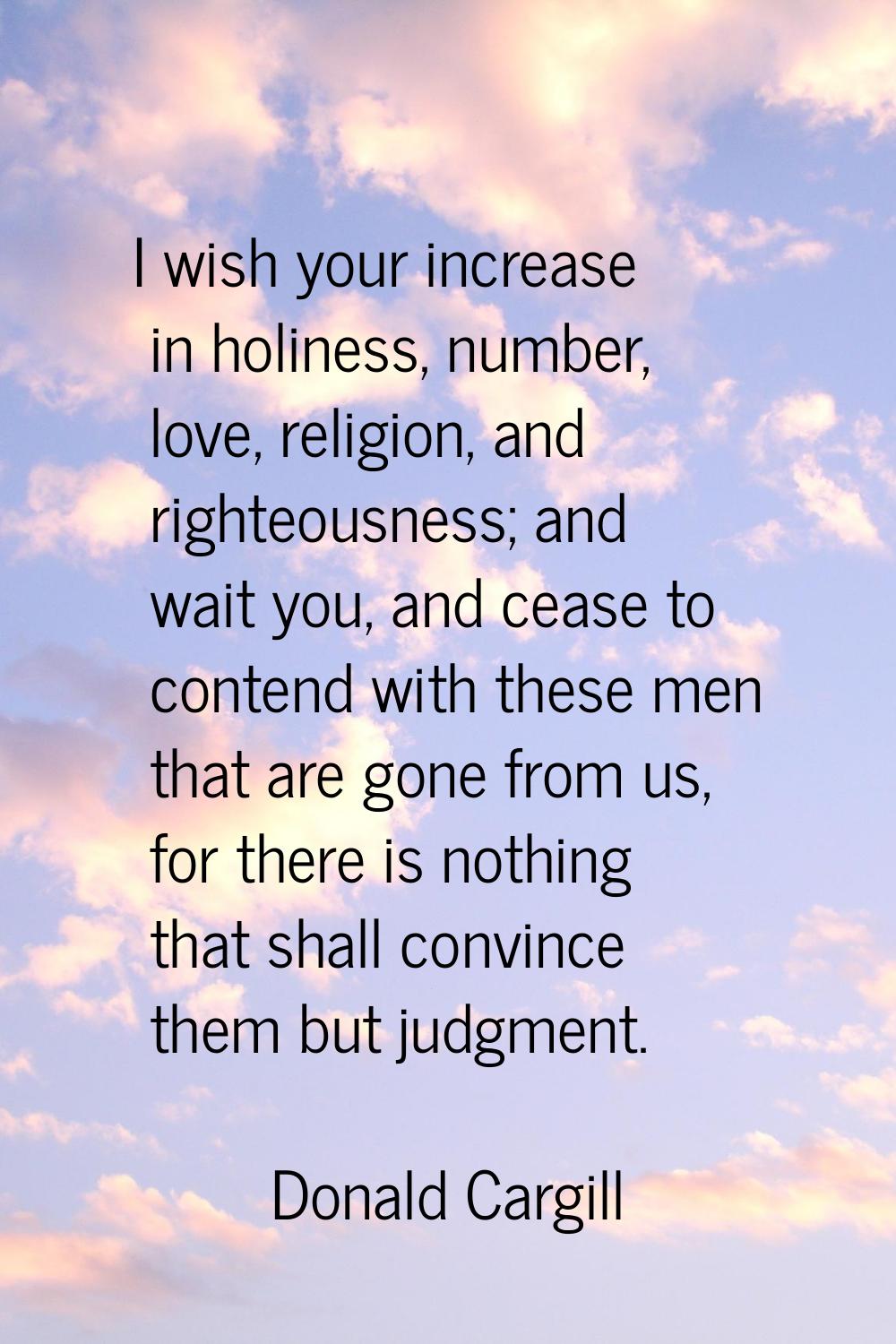 I wish your increase in holiness, number, love, religion, and righteousness; and wait you, and ceas