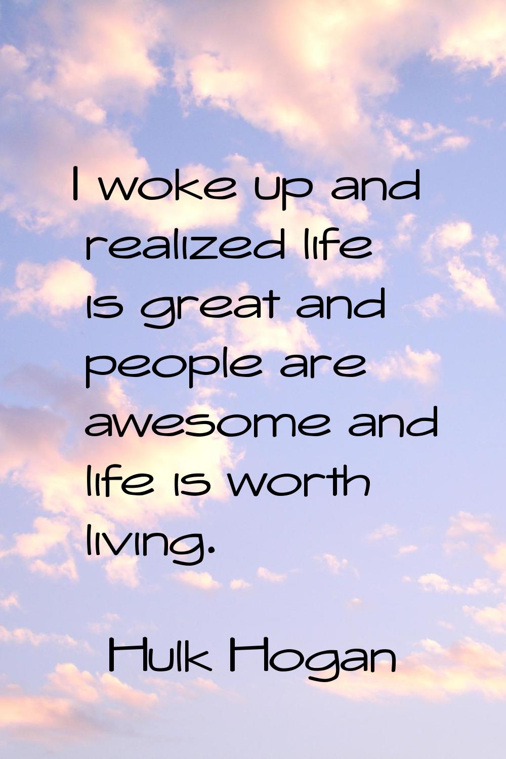 I woke up and realized life is great and people are awesome and life is worth living.