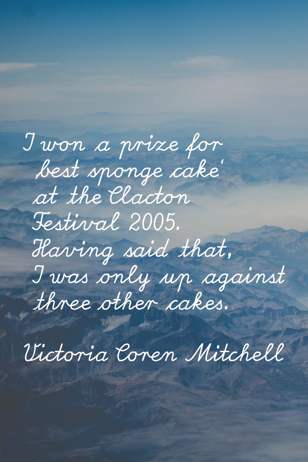 I won a prize for 'best sponge cake' at the Clacton Festival 2005. Having said that, I was only up 