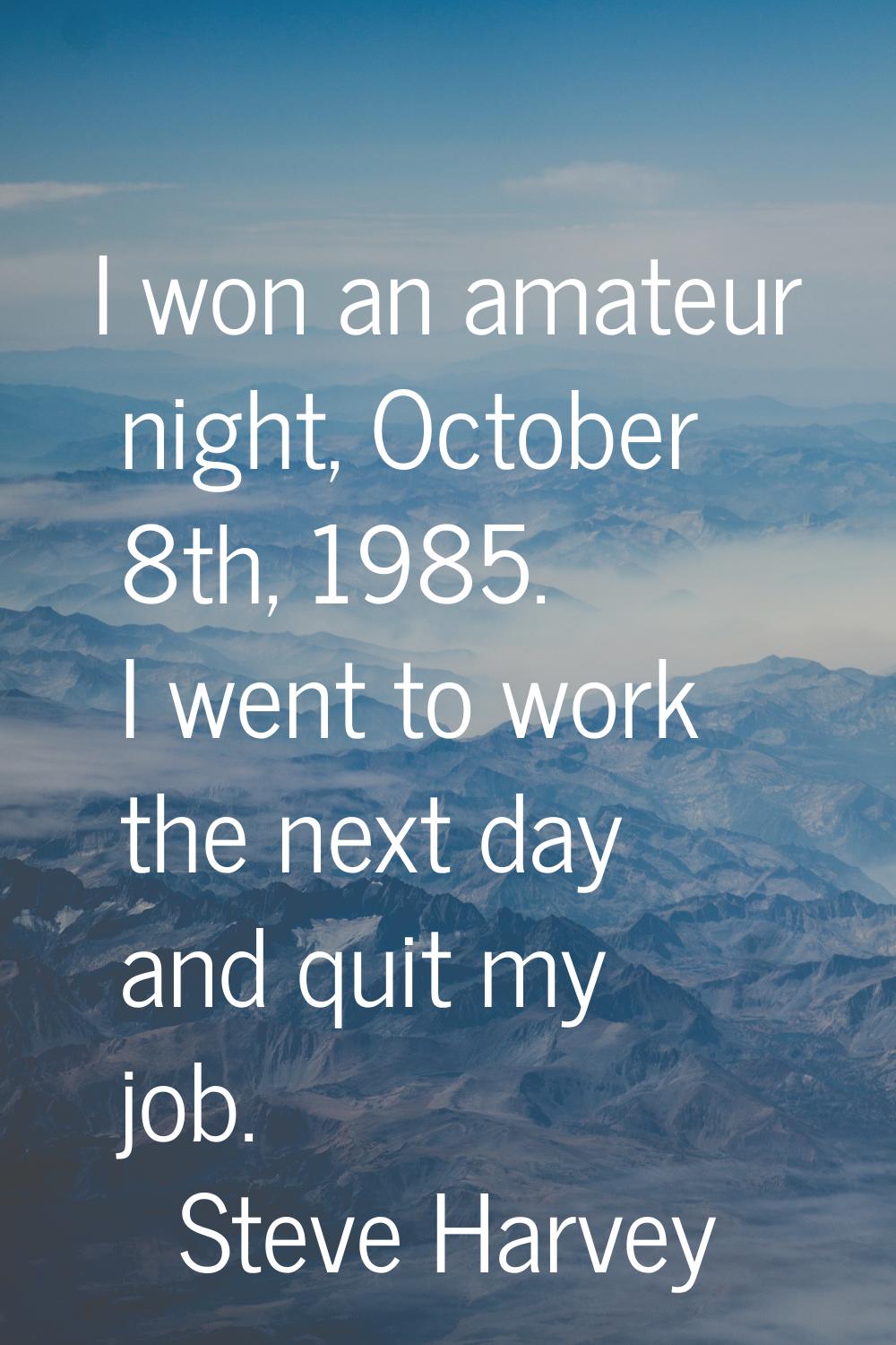 I won an amateur night, October 8th, 1985. I went to work the next day and quit my job.