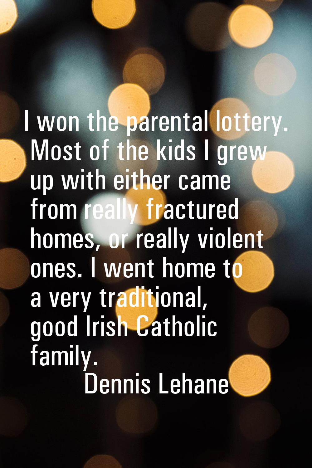 I won the parental lottery. Most of the kids I grew up with either came from really fractured homes