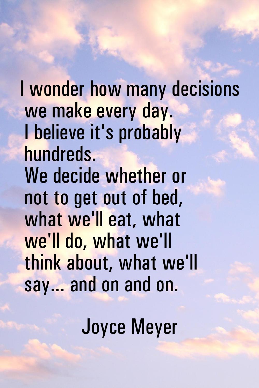 I wonder how many decisions we make every day. I believe it's probably hundreds. We decide whether 