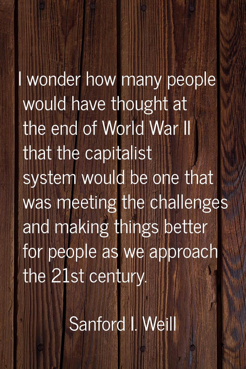 I wonder how many people would have thought at the end of World War II that the capitalist system w