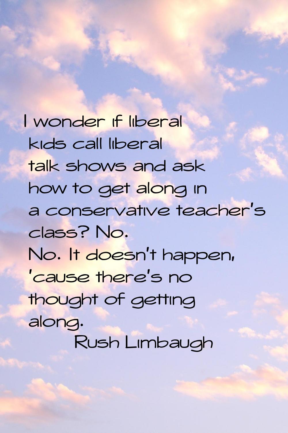 I wonder if liberal kids call liberal talk shows and ask how to get along in a conservative teacher