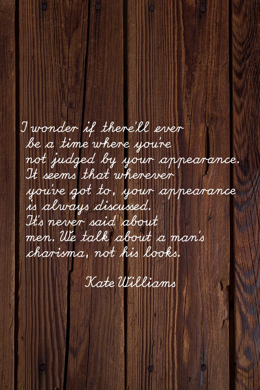 I wonder if there'll ever be a time where you're not judged by your appearance. It seems that where