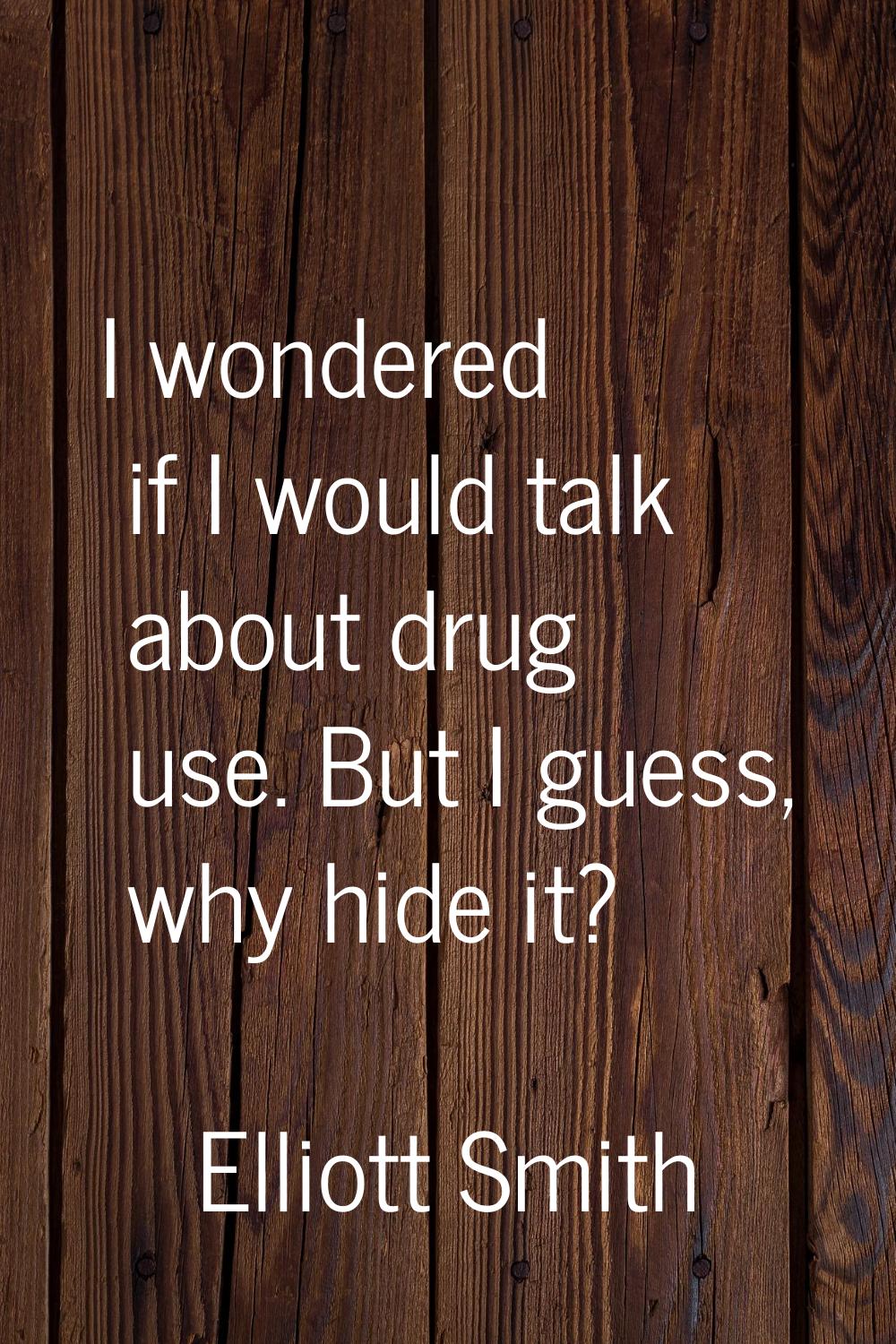 I wondered if I would talk about drug use. But I guess, why hide it?