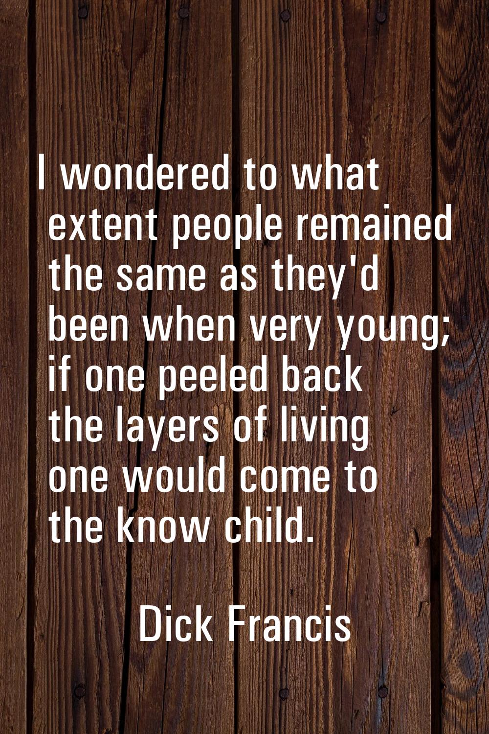 I wondered to what extent people remained the same as they'd been when very young; if one peeled ba