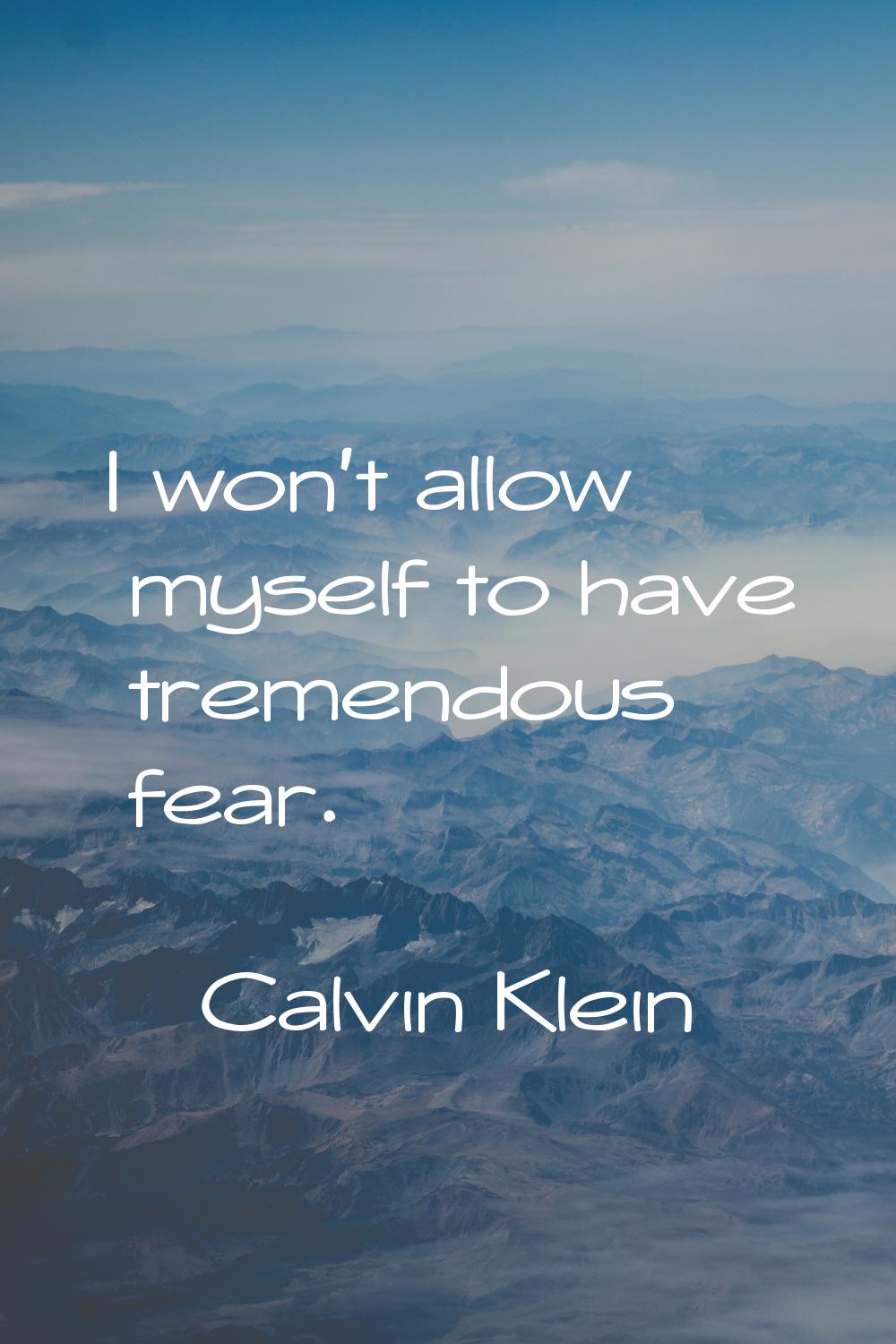 I won't allow myself to have tremendous fear.