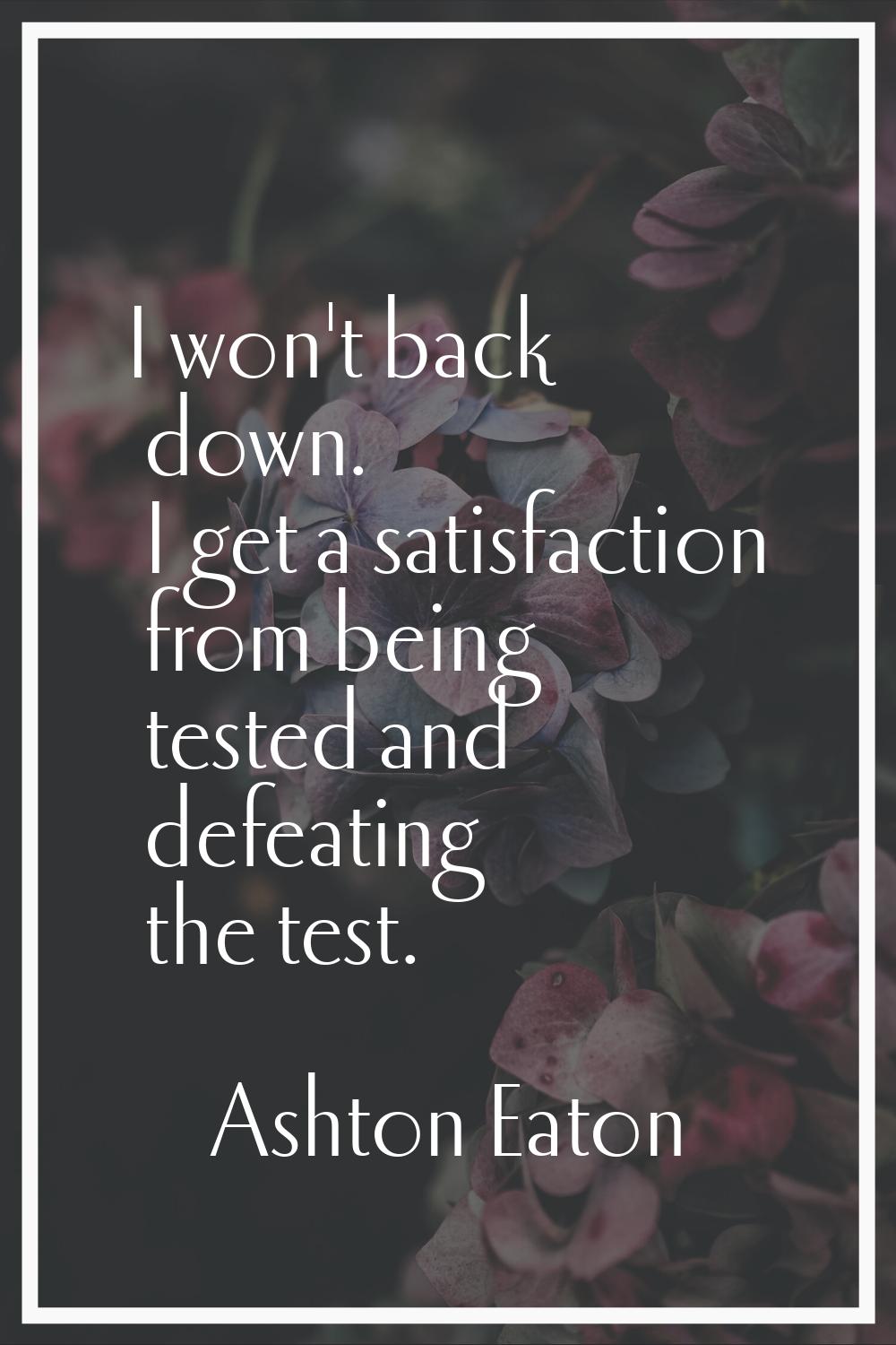 I won't back down. I get a satisfaction from being tested and defeating the test.