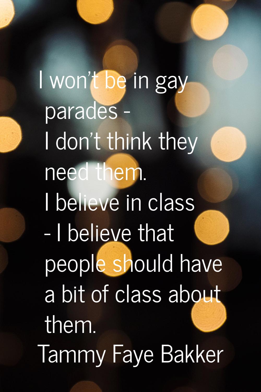 I won't be in gay parades - I don't think they need them. I believe in class - I believe that peopl