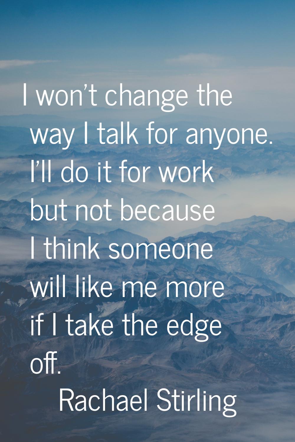 I won't change the way I talk for anyone. I'll do it for work but not because I think someone will 