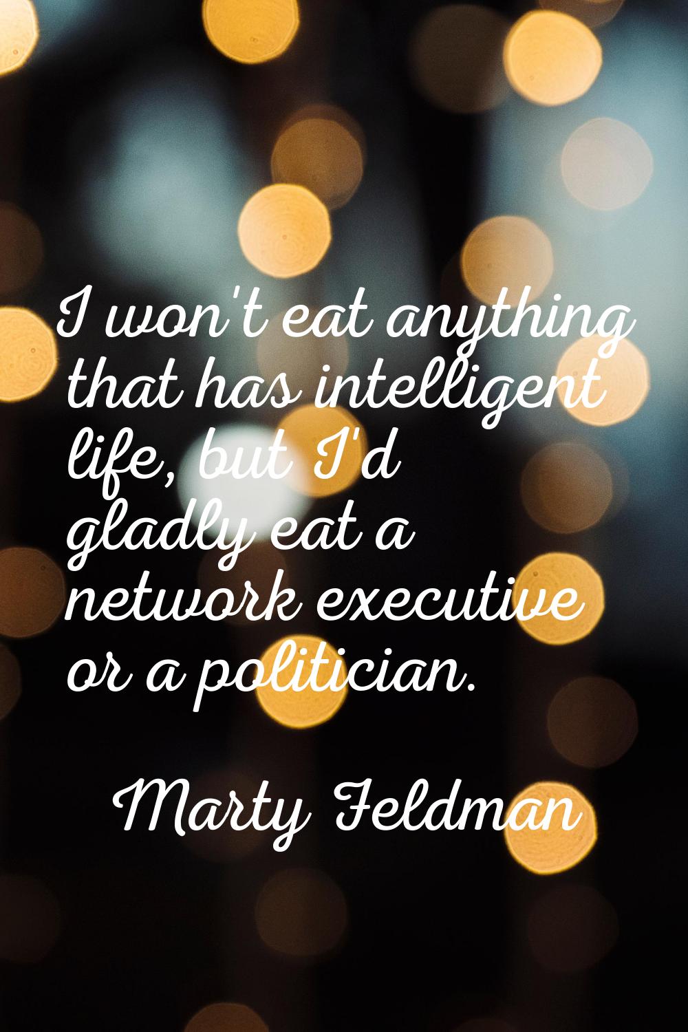 I won't eat anything that has intelligent life, but I'd gladly eat a network executive or a politic