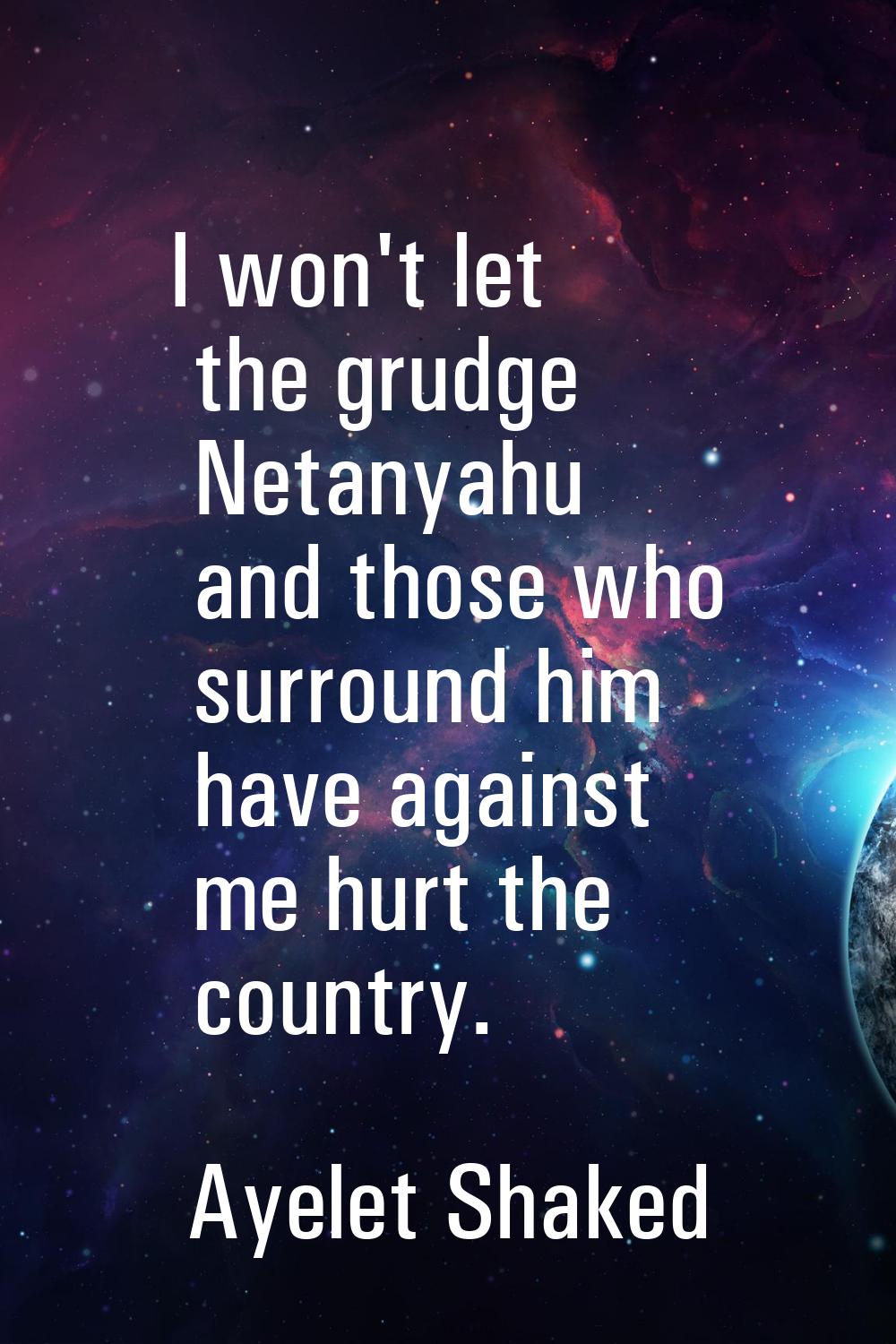 I won't let the grudge Netanyahu and those who surround him have against me hurt the country.
