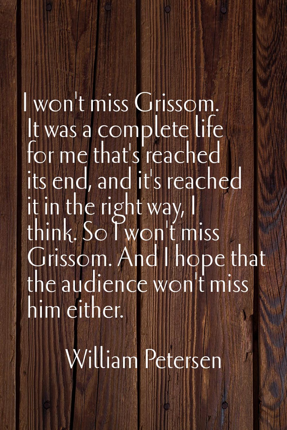 I won't miss Grissom. It was a complete life for me that's reached its end, and it's reached it in 