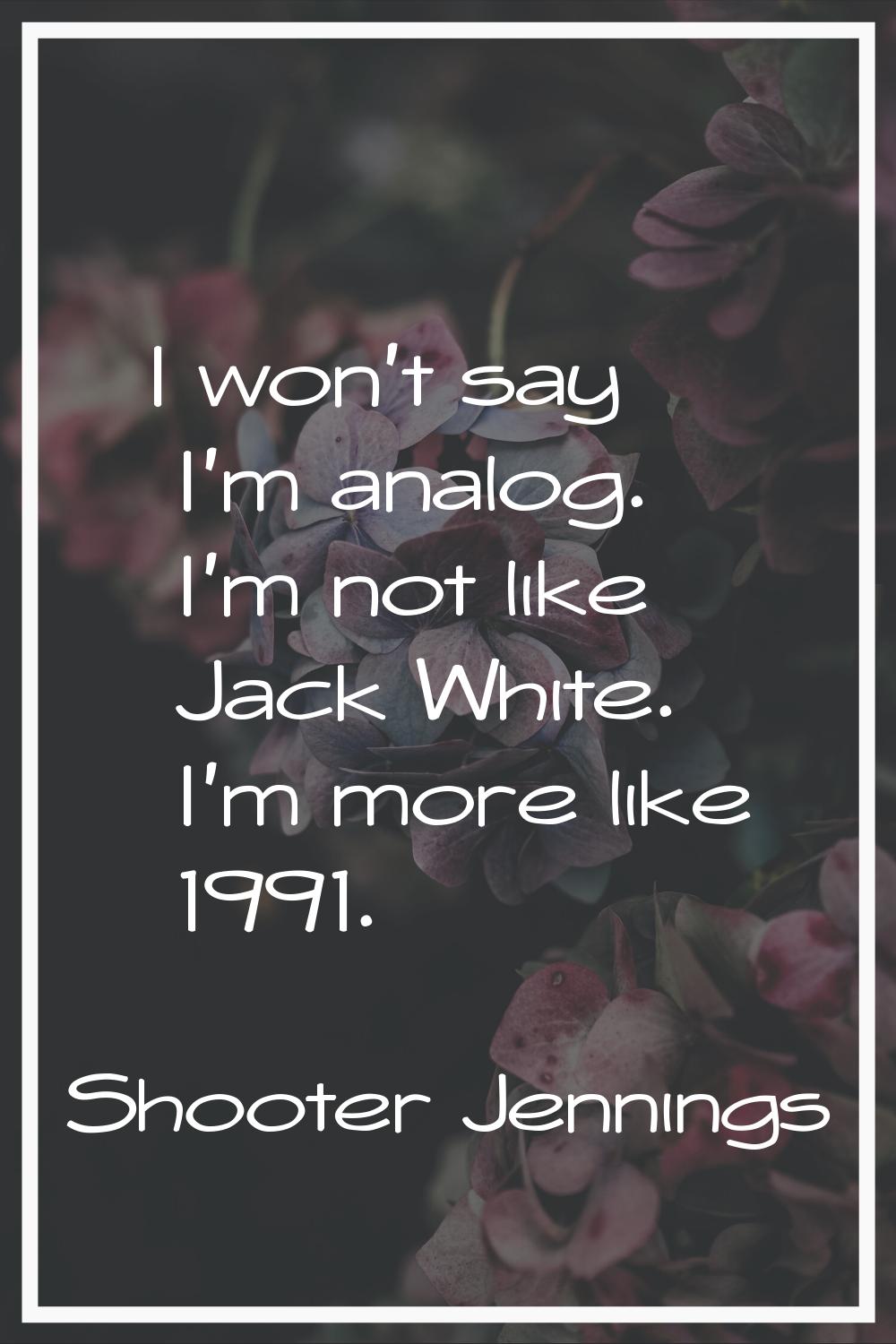 I won't say I'm analog. I'm not like Jack White. I'm more like 1991.