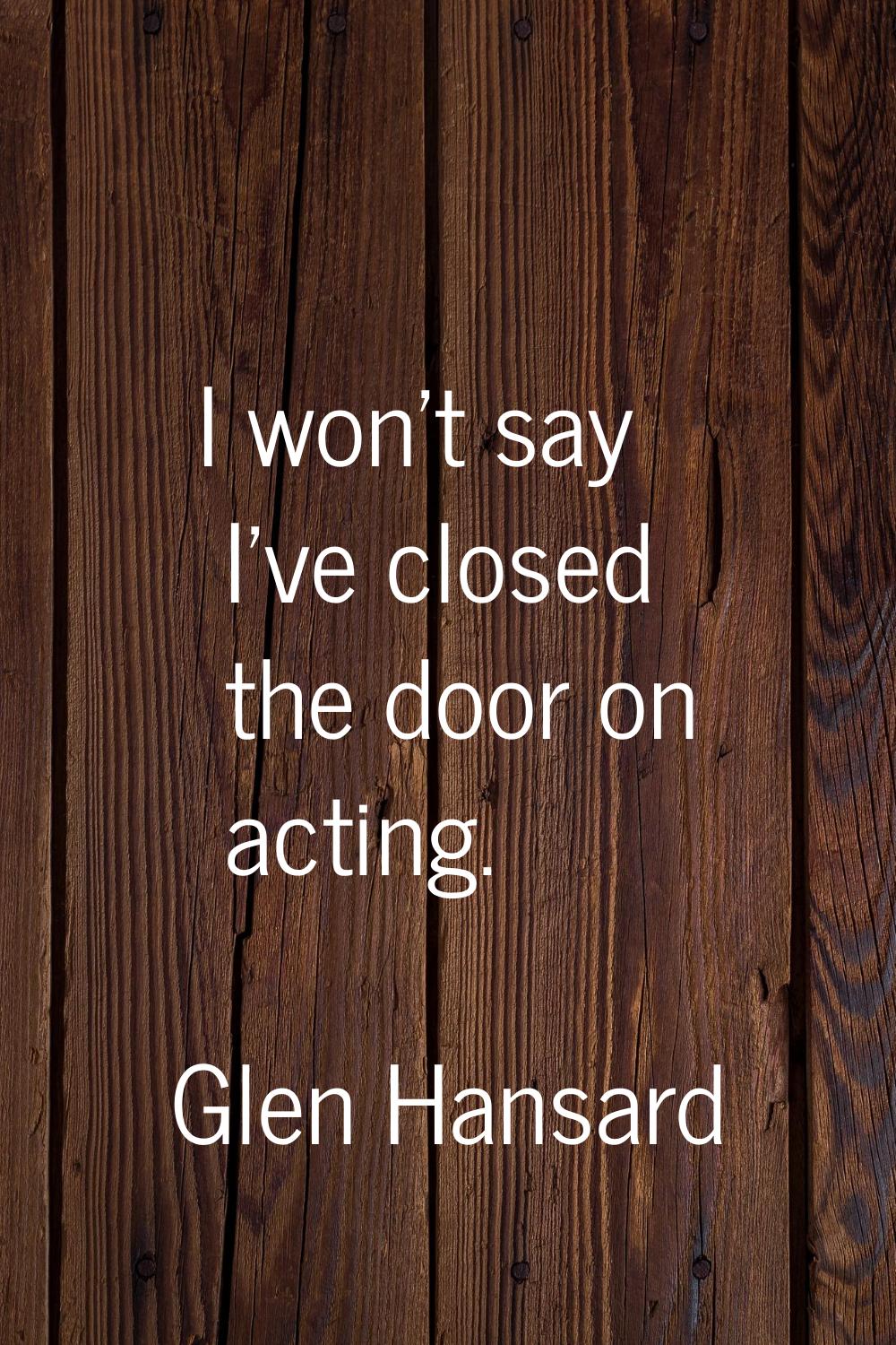 I won't say I've closed the door on acting.