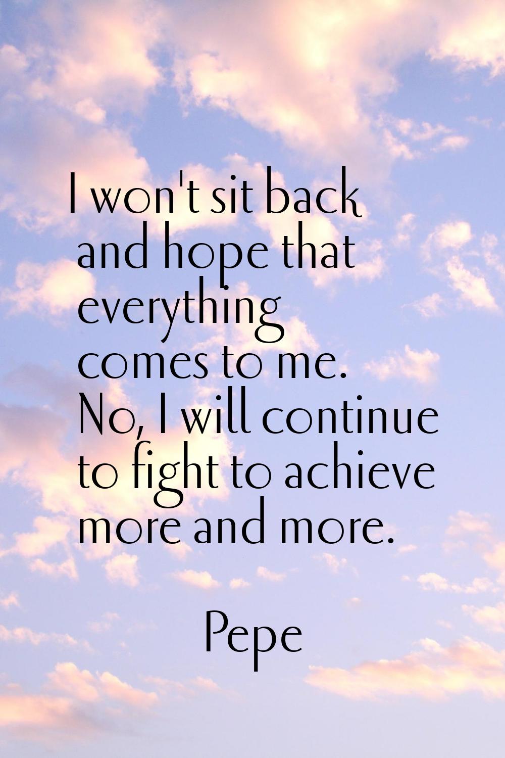 I won't sit back and hope that everything comes to me. No, I will continue to fight to achieve more