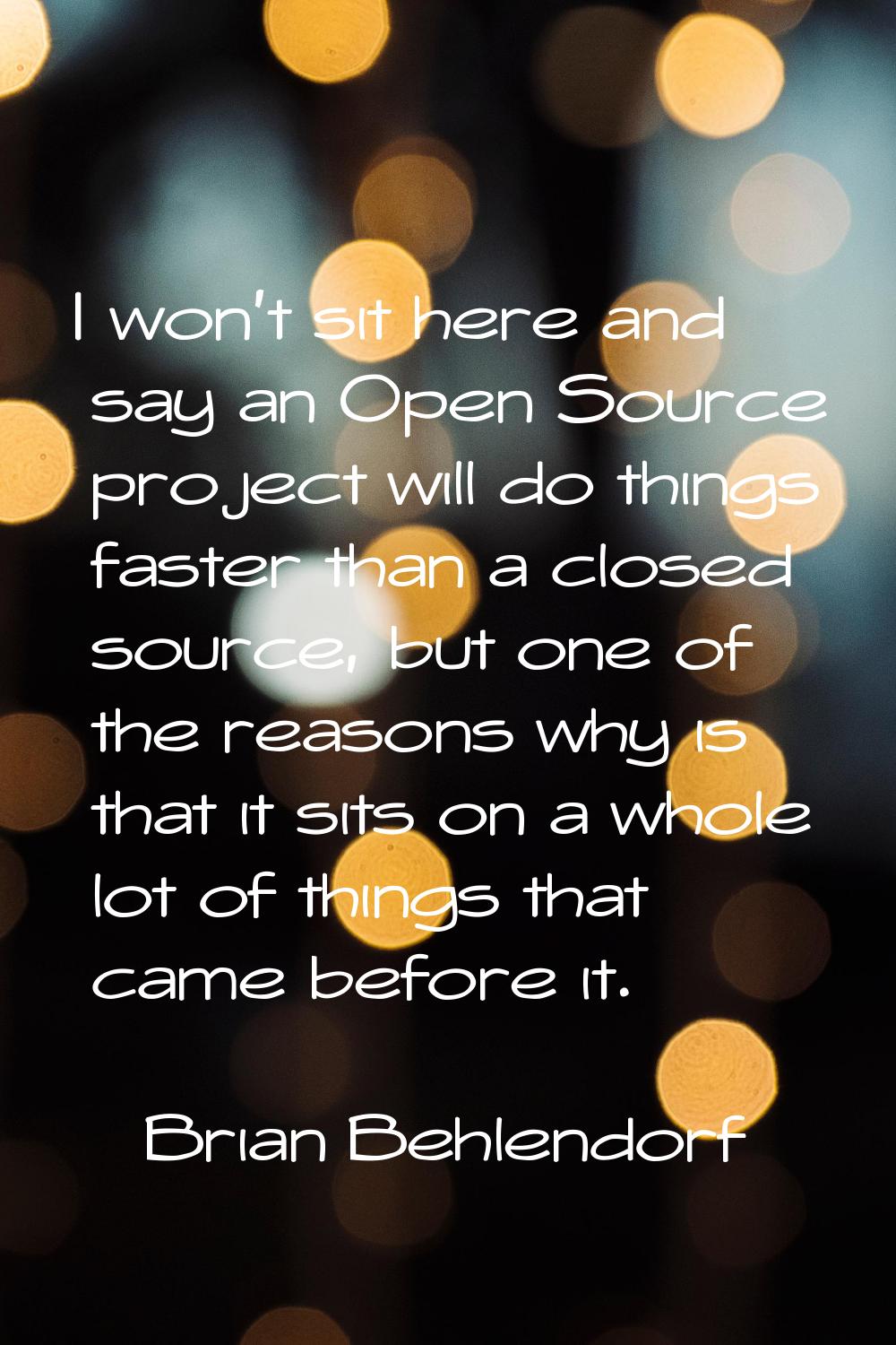 I won't sit here and say an Open Source project will do things faster than a closed source, but one