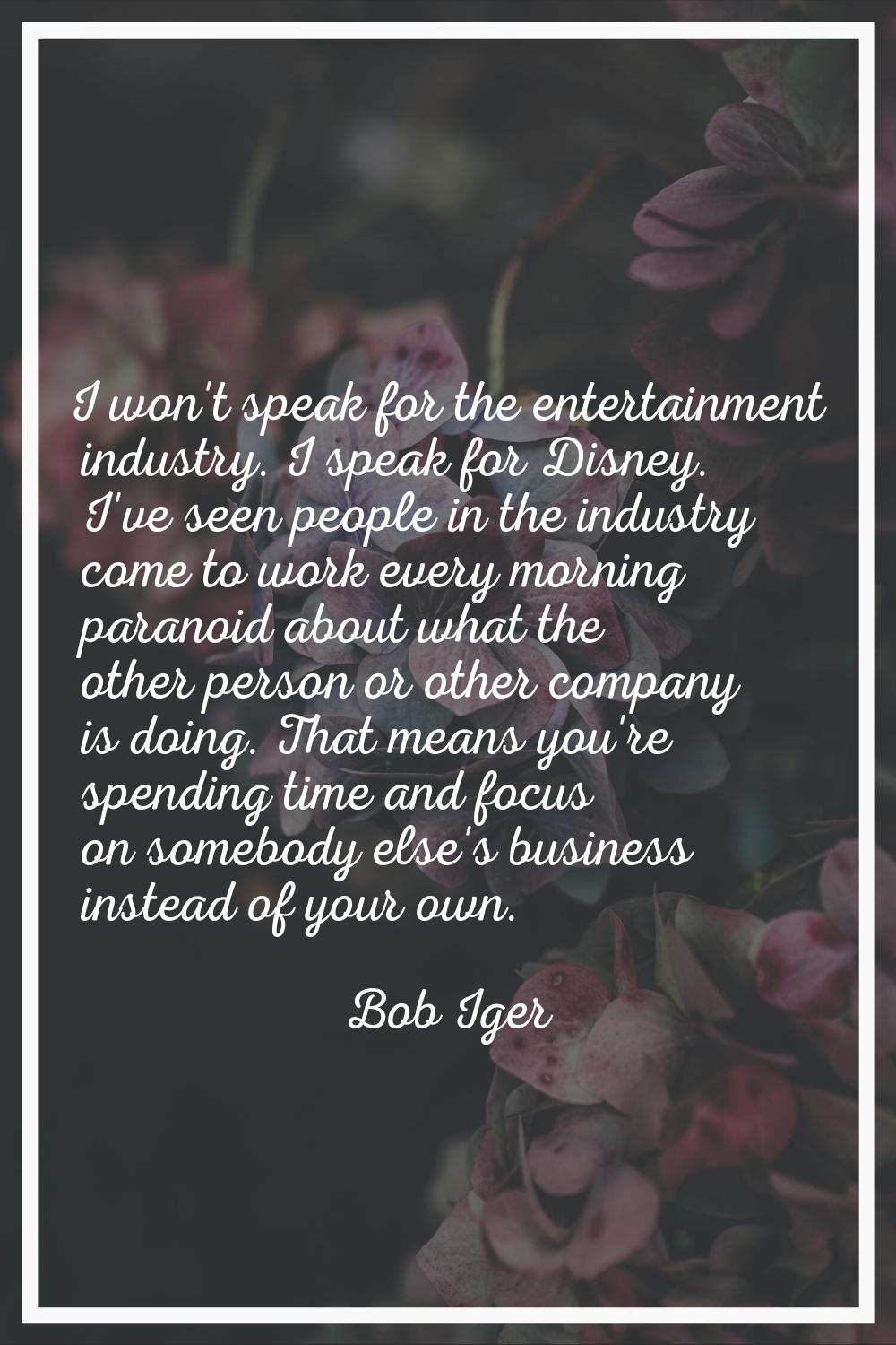 I won't speak for the entertainment industry. I speak for Disney. I've seen people in the industry 