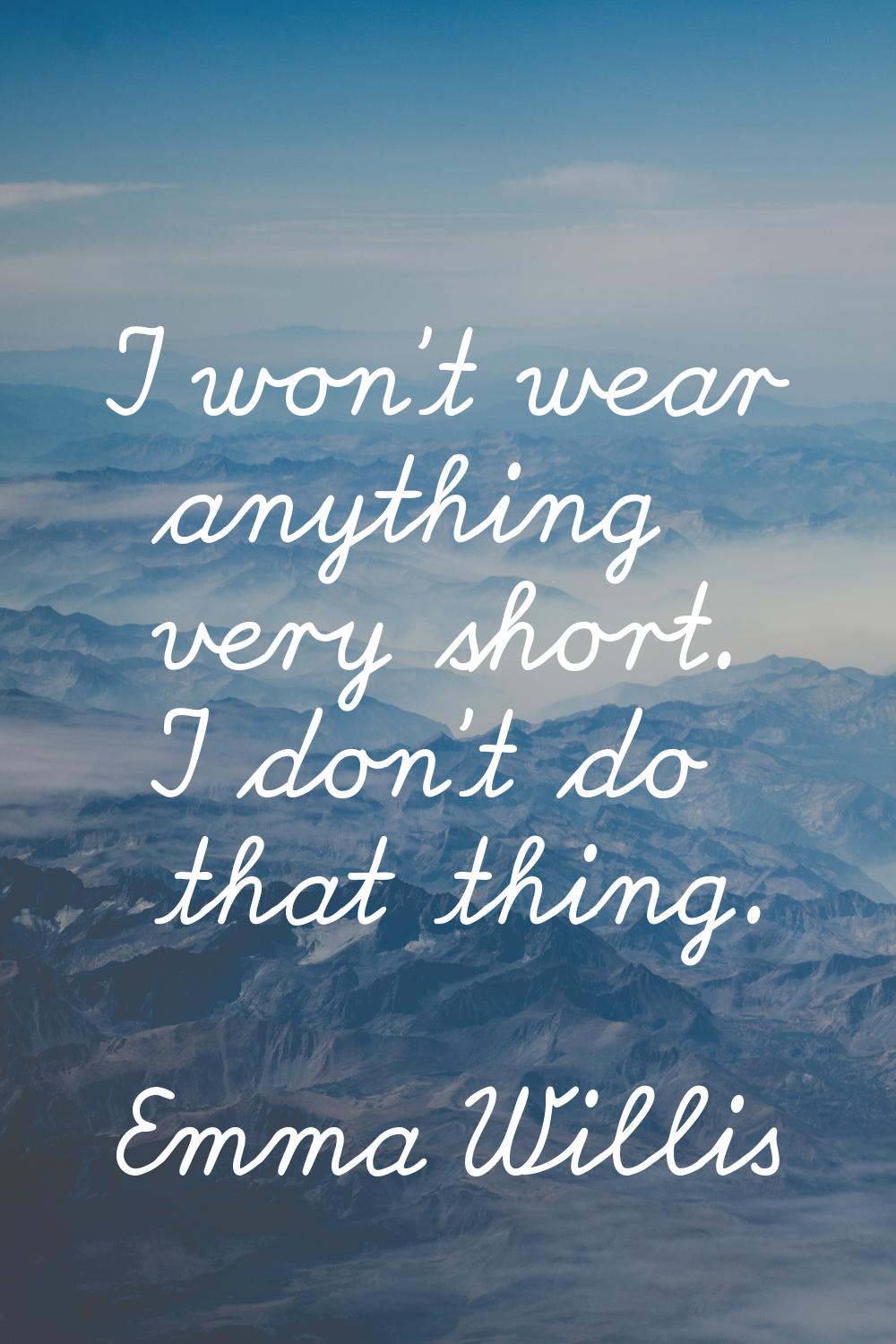 I won't wear anything very short. I don't do that thing.