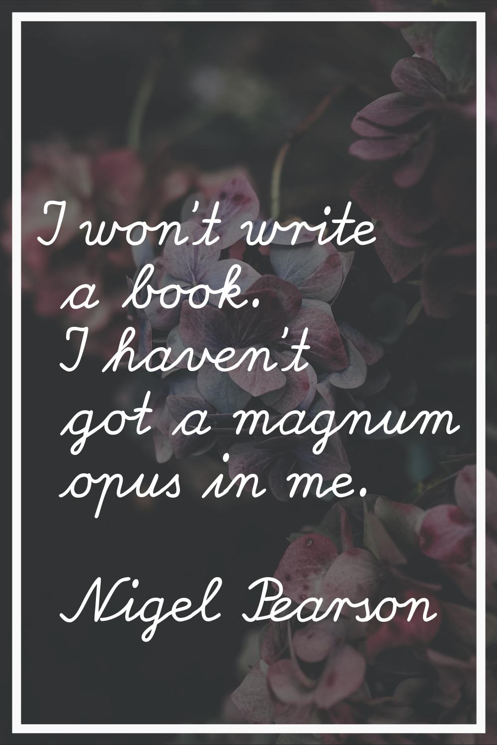 I won't write a book. I haven't got a magnum opus in me.