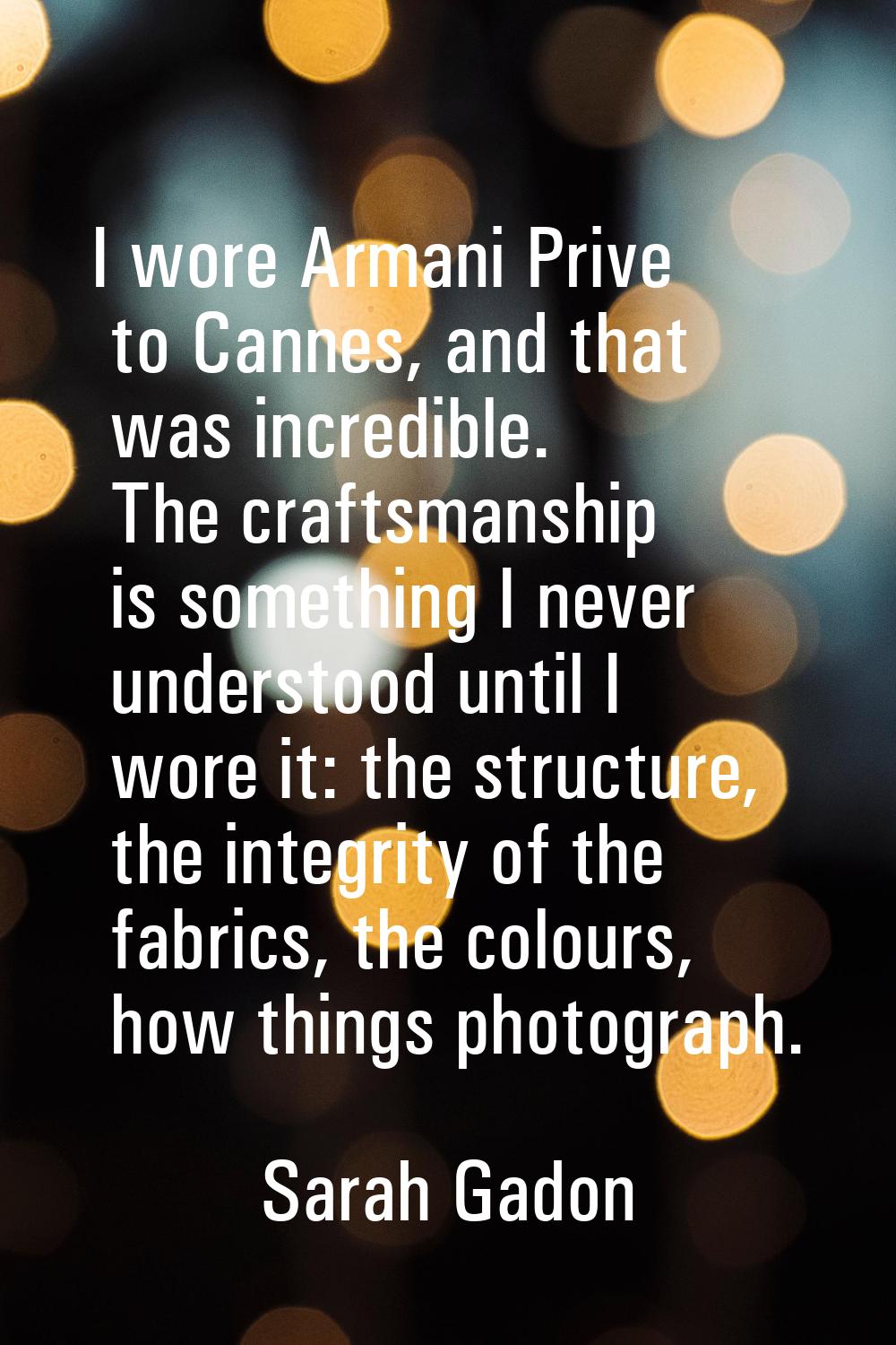 I wore Armani Prive to Cannes, and that was incredible. The craftsmanship is something I never unde