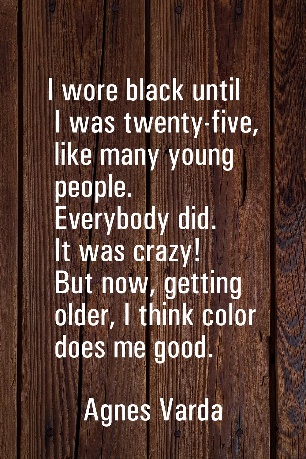 I wore black until I was twenty-five, like many young people. Everybody did. It was crazy! But now,