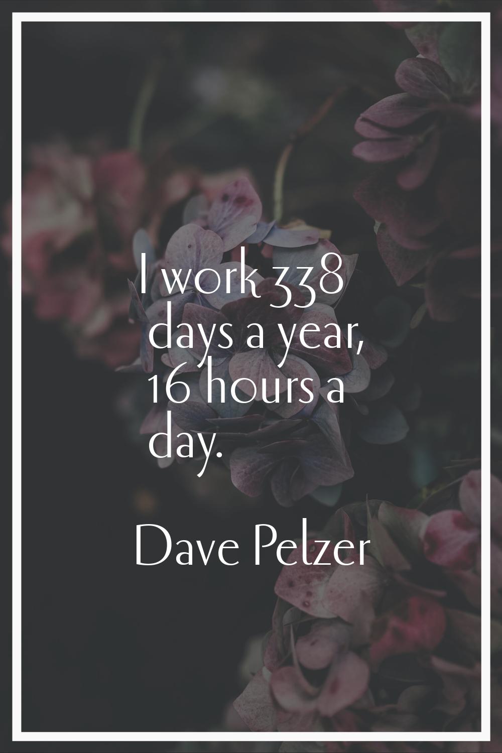 I work 338 days a year, 16 hours a day.