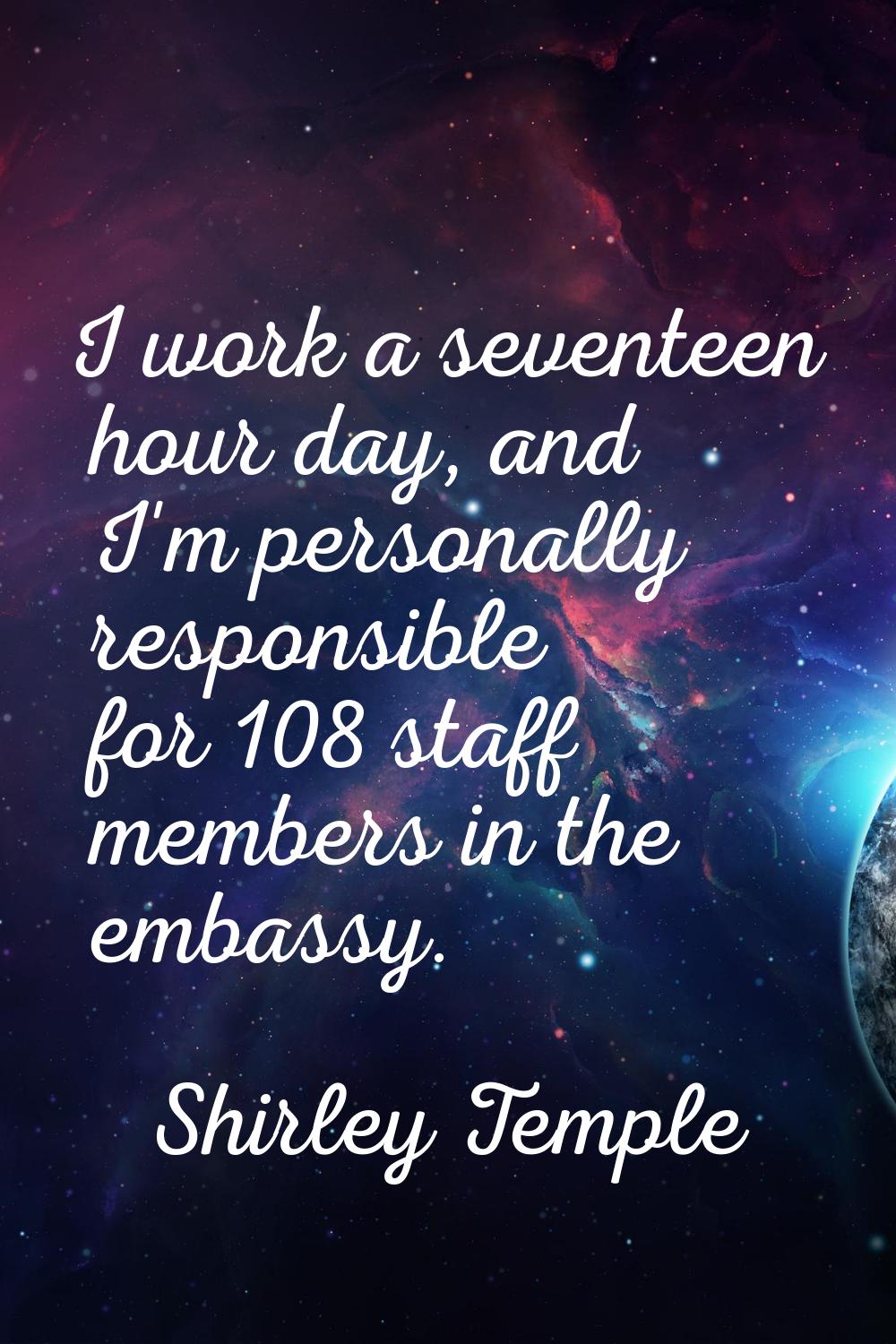 I work a seventeen hour day, and I'm personally responsible for 108 staff members in the embassy.
