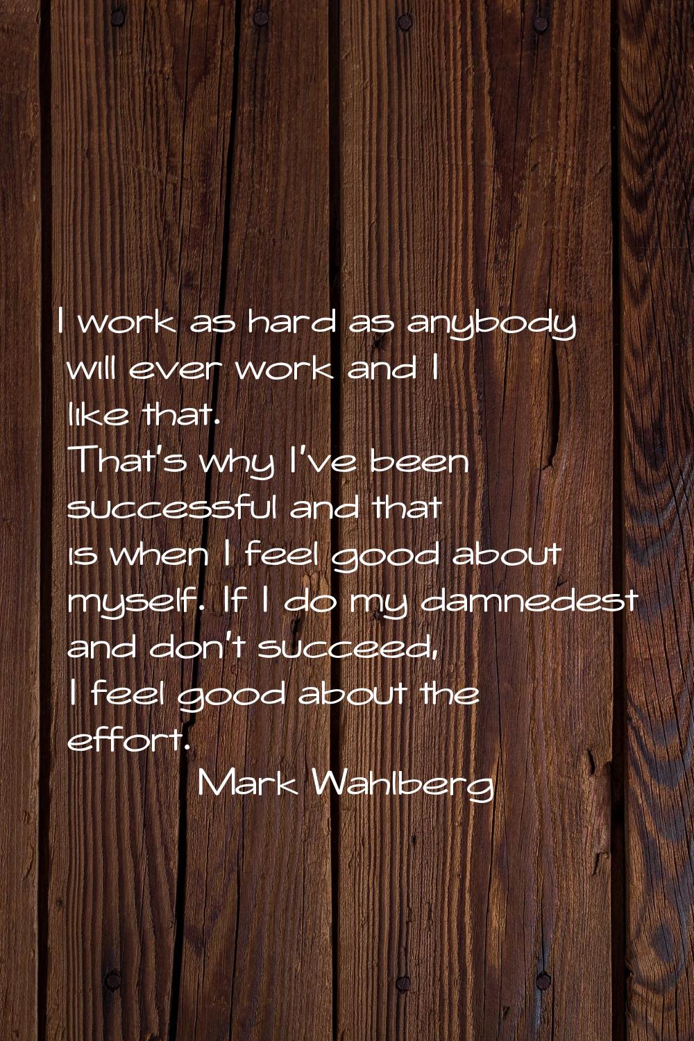 I work as hard as anybody will ever work and I like that. That's why I've been successful and that 