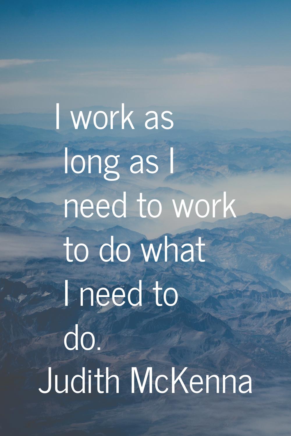 I work as long as I need to work to do what I need to do.