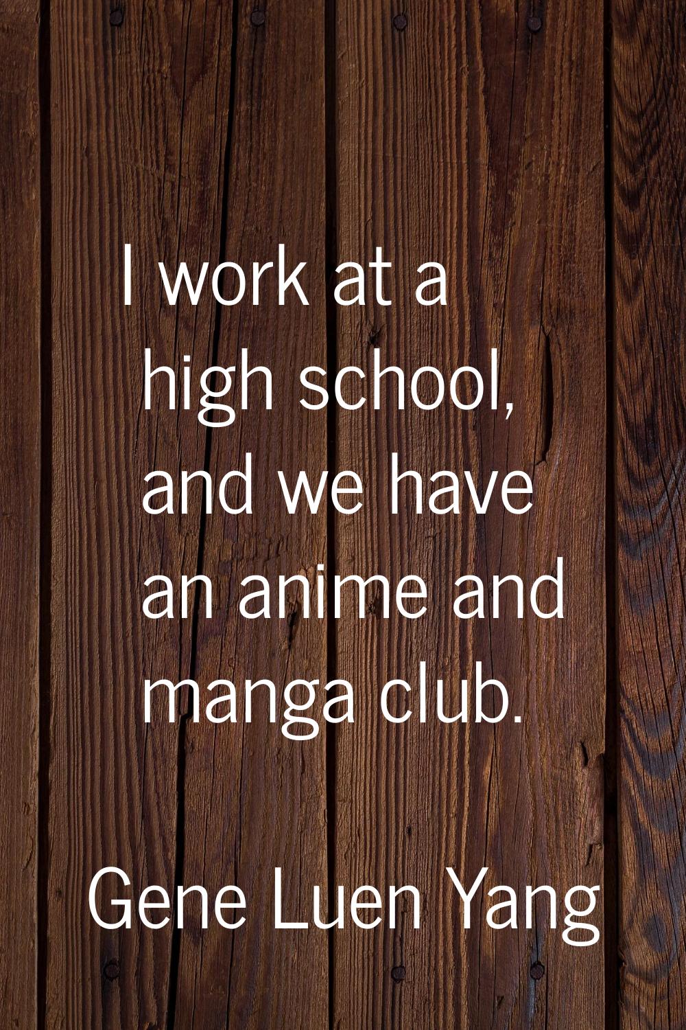 I work at a high school, and we have an anime and manga club.