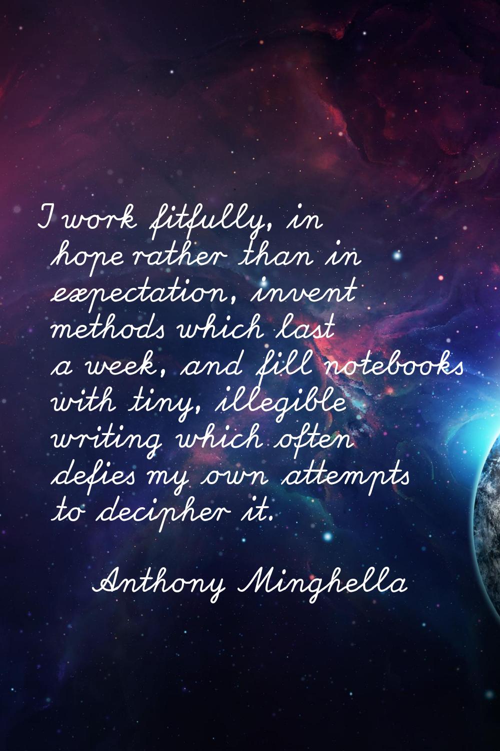 I work fitfully, in hope rather than in expectation, invent methods which last a week, and fill not