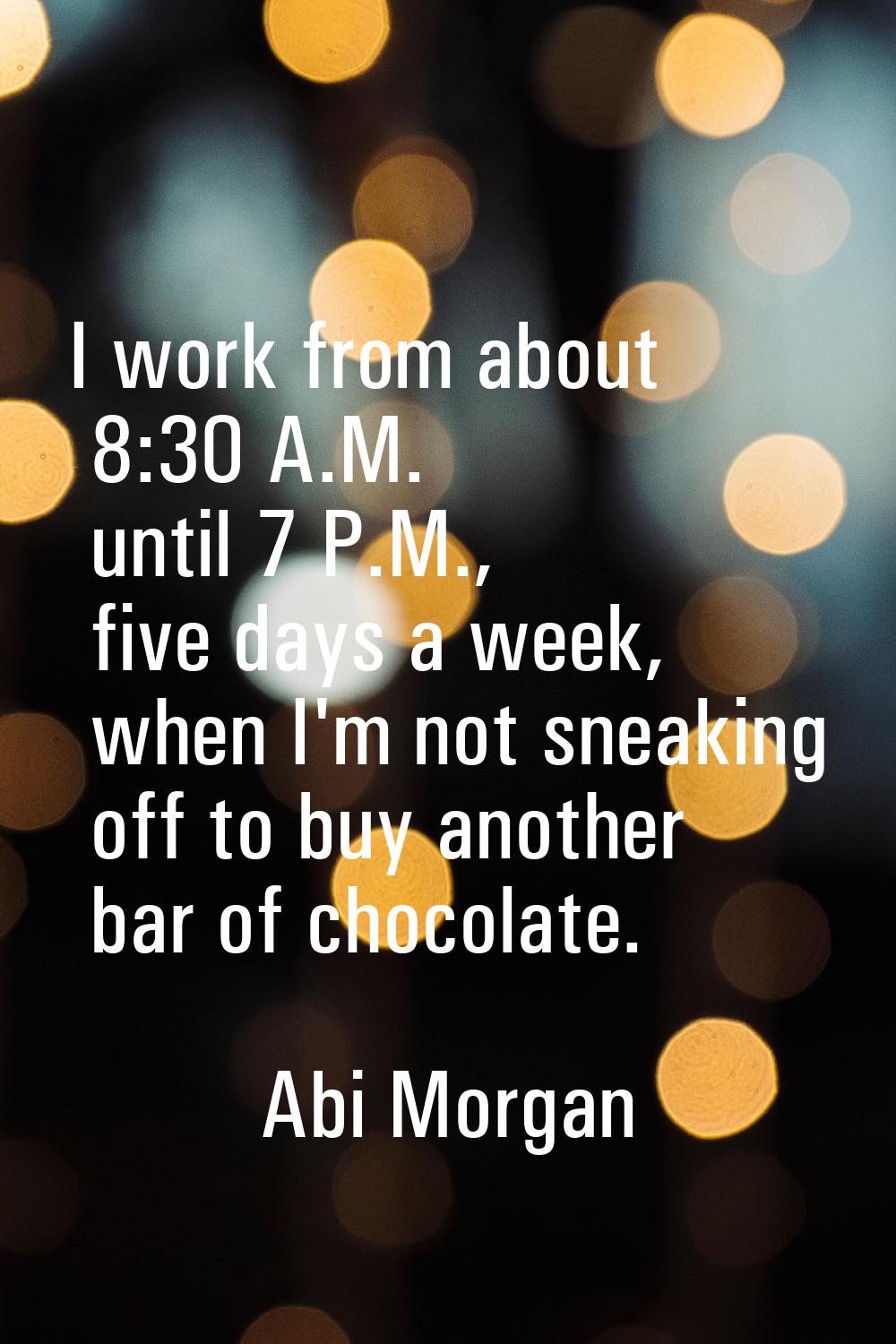I work from about 8:30 A.M. until 7 P.M., five days a week, when I'm not sneaking off to buy anothe